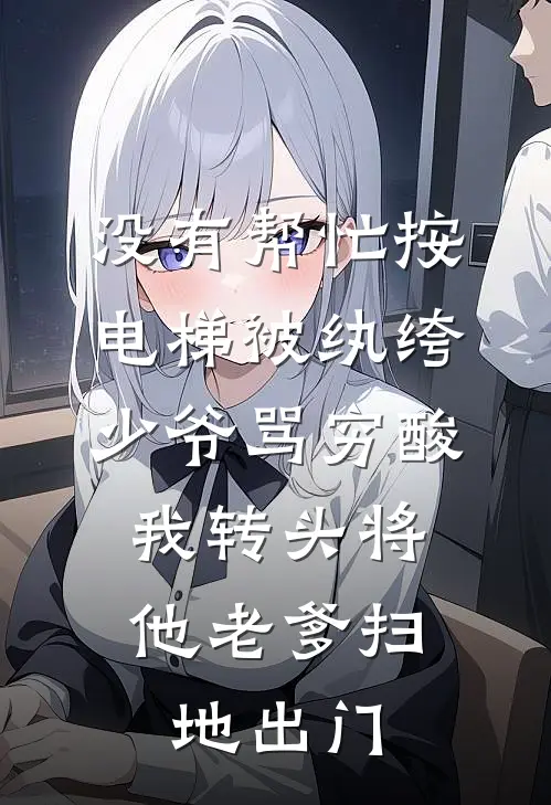 没有帮忙按电梯被纨绔少爷骂穷酸，我转头将他老爹扫地出门