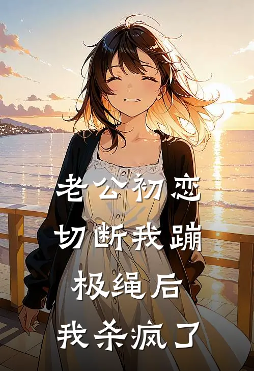 老公初恋切断我蹦极绳后，我杀疯了