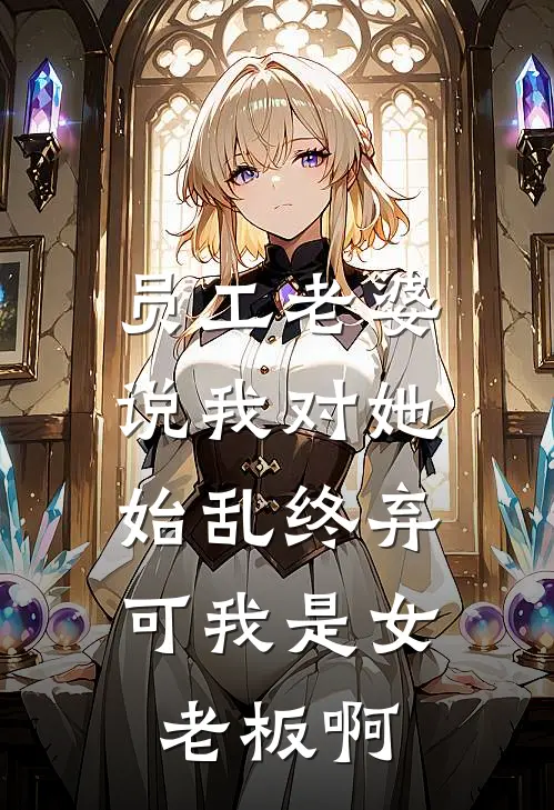 员工老婆说我对她始乱终弃，可我是女老板啊