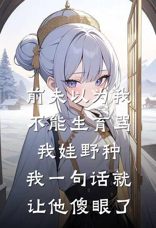 前夫以为我不能生育骂我娃野种，我一句话就让他傻眼了