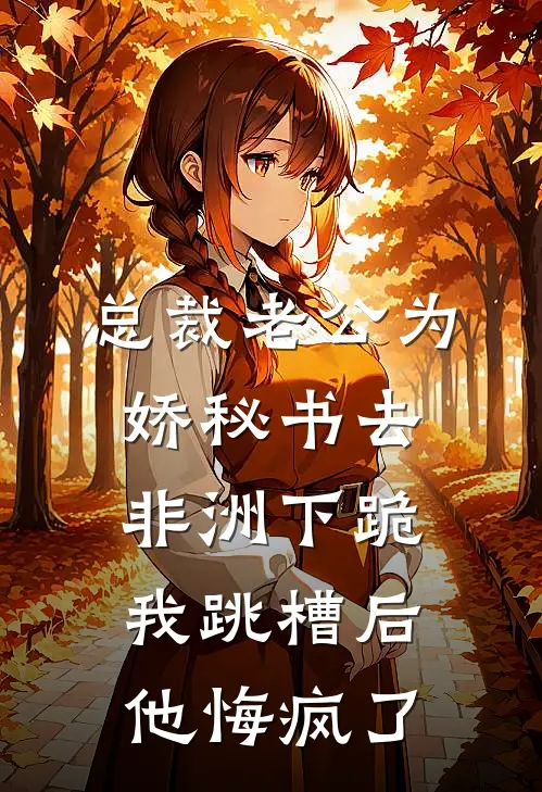 总裁老公为娇秘书去非洲下跪，我跳槽后他悔疯了