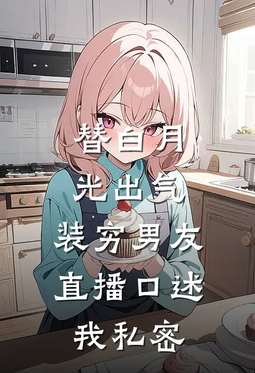 替白月光出气，装穷男友直播口述我私密