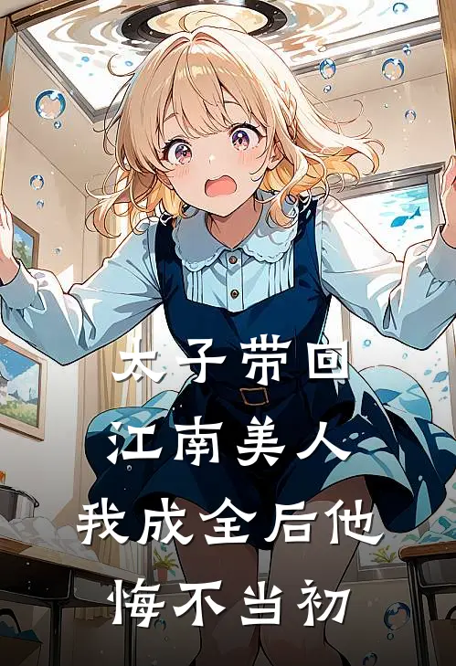 太子带回江南美人，我成全后他悔不当初(萧容渊唐溪月)全本免费小说_新热门小说太子带回江南美人，我成全后他悔不当初萧容渊唐溪月