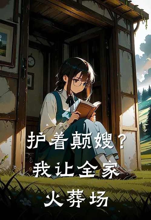 护着颠嫂？我让全家火葬场（抖音热门）最新章节列表