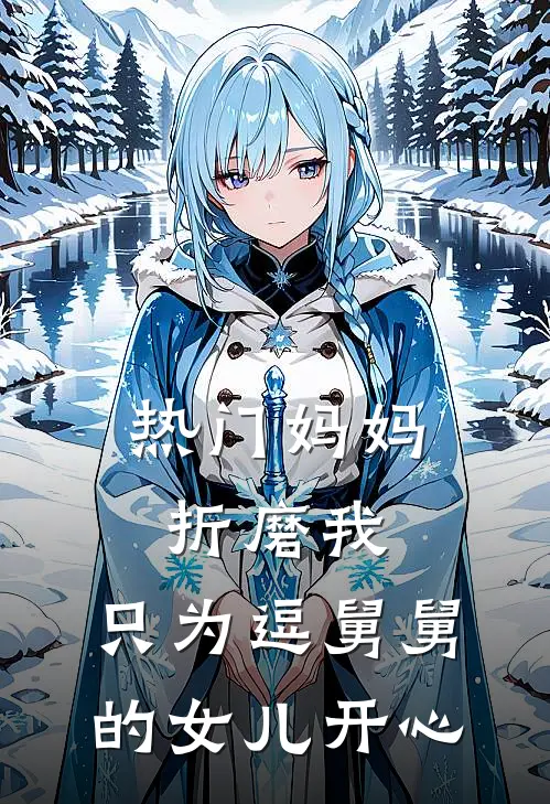 抖音热门《[热门]妈妈折磨我，只为逗舅舅的女儿开心》最新章节阅读_([热门]妈妈折磨我，只为逗舅舅的女儿开心)全章节免费在线阅读