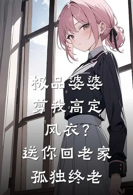 极品婆婆：剪我高定风衣？送你回老家孤独终老林婉李泽完整版免费阅读_林婉李泽精彩小说