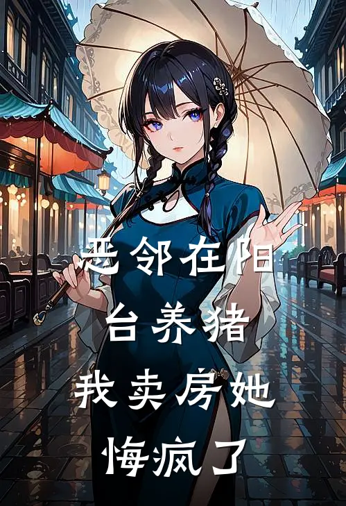 雷哥杜宾犬恶邻在阳台养猪，我卖房她悔疯了全本免费在线阅读_恶邻在阳台养猪，我卖房她悔疯了全本阅读