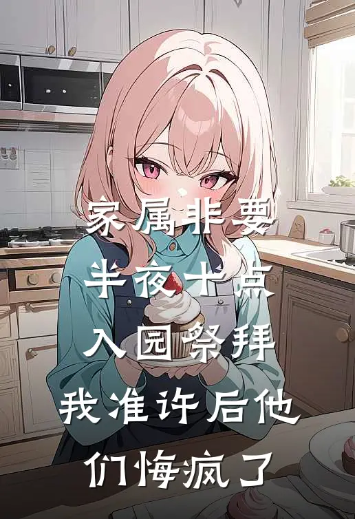 家属非要半夜十点入园祭拜，我准许后他们悔疯了(王彪「彪子)免费小说全本阅读_最新章节列表家属非要半夜十点入园祭拜，我准许后他们悔疯了(王彪「彪子)