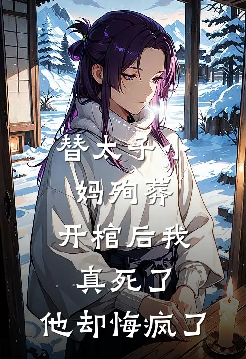 替太子小妈殉葬，开棺后我真死了，他却悔疯了全文免费阅读无弹窗大结局_替太子小妈殉葬，开棺后我真死了，他却悔疯了（楚楚萧烬离）小说免费阅读大结局