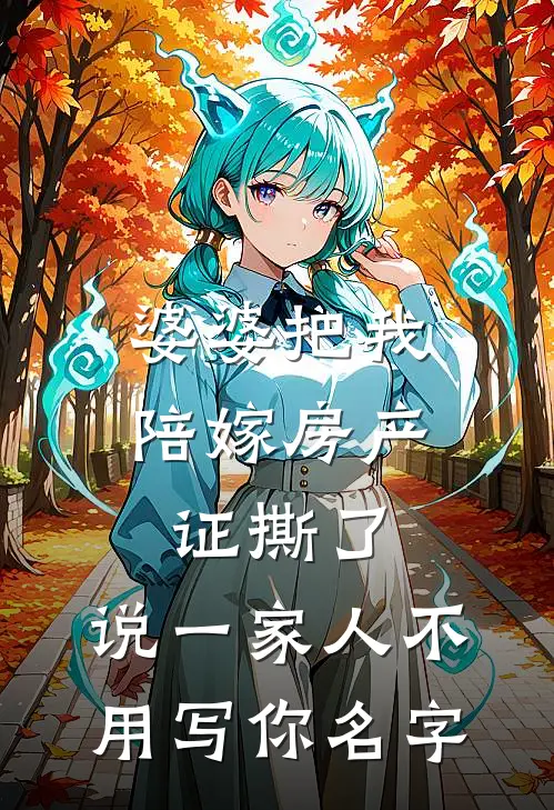 婆婆把我陪嫁房产证撕了，说“一家人不用写你名字”陈浩张美芬免费小说大全_小说完结婆婆把我陪嫁房产证撕了，说“一家人不用写你名字”(陈浩张美芬)